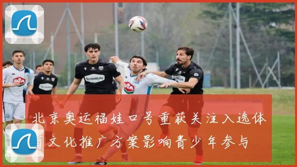 北京奥运福娃口号重获关注入选体育文化推广方案影响青少年参与