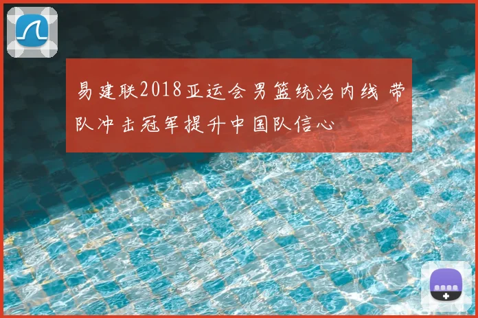 易建联2018亚运会男篮统治内线 带队冲击冠军提升中国队信心