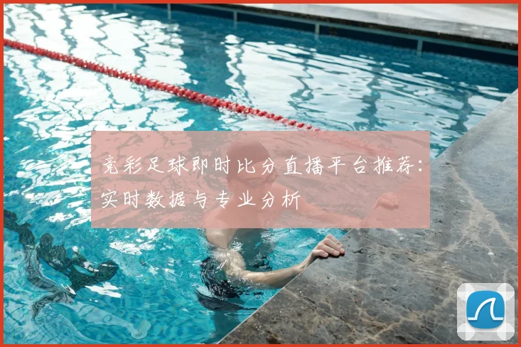 竞彩足球即时比分直播平台推荐：实时数据与专业分析