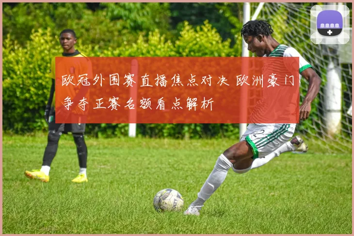 欧冠外围赛直播焦点对决 欧洲豪门争夺正赛名额看点解析