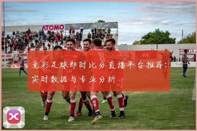 竞彩足球即时比分直播平台推荐：实时数据与专业分析