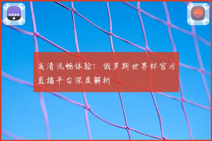 高清流畅体验：俄罗斯世界杯官方直播平台深度解析