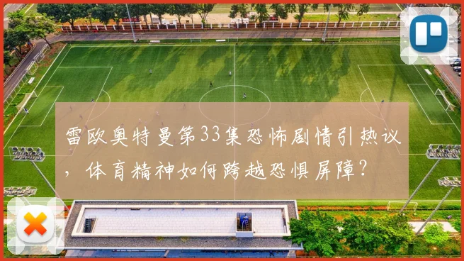 雷欧奥特曼第33集恐怖剧情引热议，体育精神如何跨越恐惧屏障？