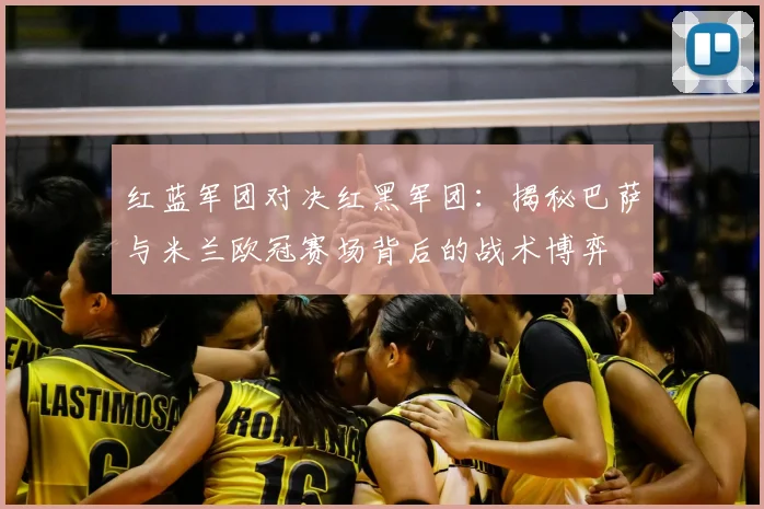 红蓝军团对决红黑军团：揭秘巴萨与米兰欧冠赛场背后的战术博弈